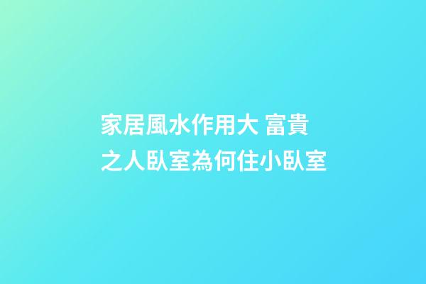 家居風水作用大 富貴之人臥室為何住小臥室